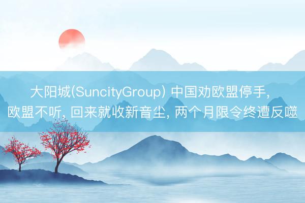 大阳城(SuncityGroup) 中国劝欧盟停手， 欧盟不听， 回来就收新音尘， 两个月限令终遭反噬