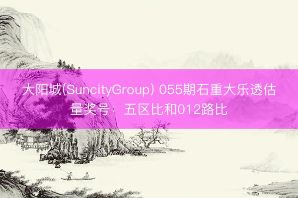 大阳城(SuncityGroup) 055期石重大乐透估量奖号：五区比和012路比