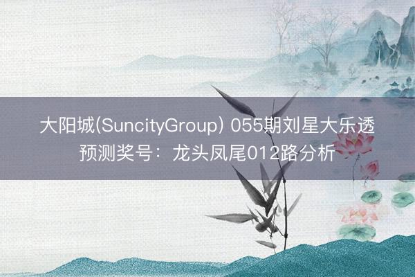 大阳城(SuncityGroup) 055期刘星大乐透预测奖号：龙头凤尾012路分析