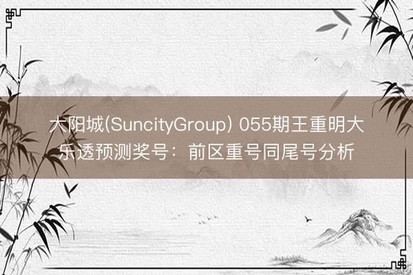大阳城(SuncityGroup) 055期王重明大乐透预测奖号：前区重号同尾号分析