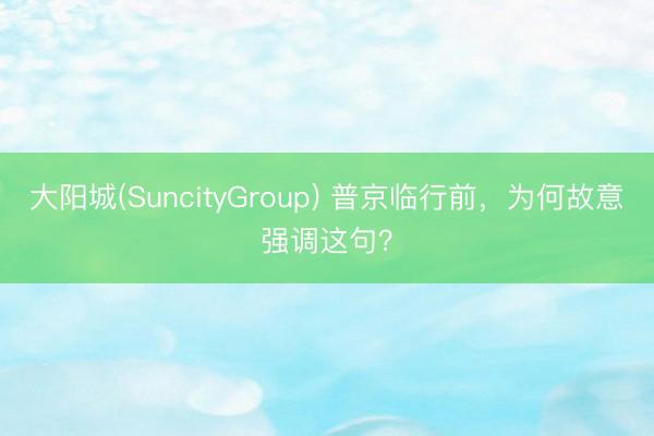 大阳城(SuncityGroup) 普京临行前，为何故意强调这句？