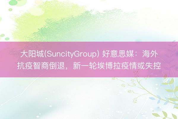 大阳城(SuncityGroup) 好意思媒：海外抗疫智商倒退，新一轮埃博拉疫情或失控