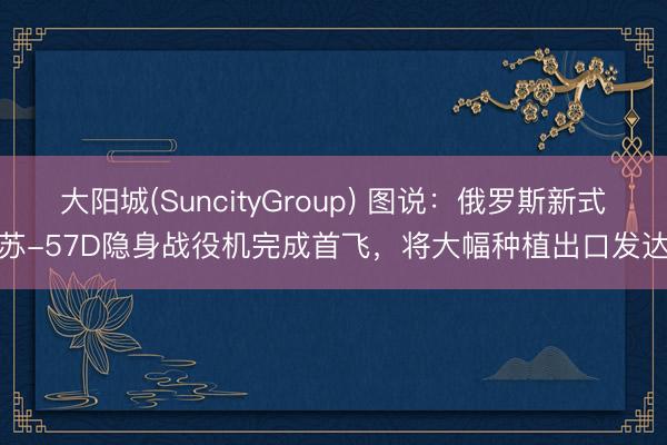 大阳城(SuncityGroup) 图说：俄罗斯新式苏-57D隐身战役机完成首飞，将大幅种植出口发达