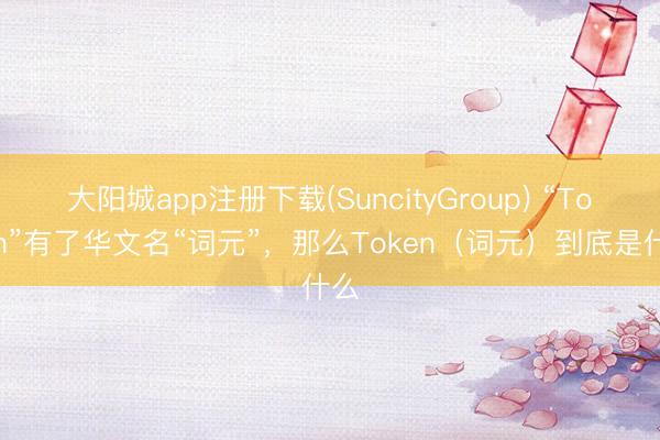 大阳城app注册下载(SuncityGroup) “Token”有了华文名“词元”，那么Token（词元）到底是什么