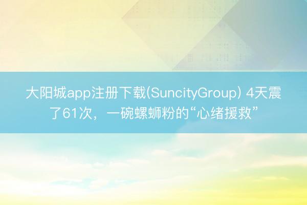 大阳城app注册下载(SuncityGroup) 4天震了61次，一碗螺蛳粉的“心绪援救”