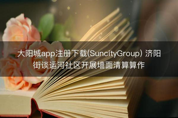 大阳城app注册下载(SuncityGroup) 济阳街谈运河社区开展墙面清算算作