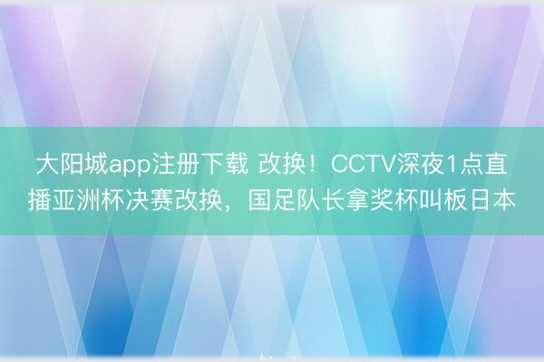 大阳城app注册下载 改换！CCTV深夜1点直播亚洲杯决赛改换，国足队长拿奖杯叫板日本