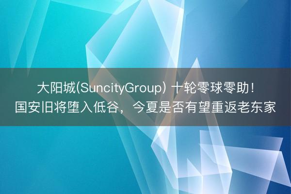 大阳城(SuncityGroup) 十轮零球零助！国安旧将堕入低谷，今夏是否有望重返老东家