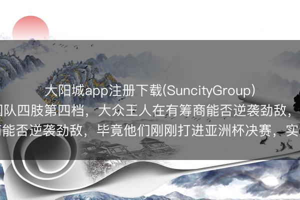 大阳城app注册下载(SuncityGroup) 今晚U17天下杯抽签，中国队四肢第四档，大众王人在有筹商能否逆袭劲敌，毕竟他们刚刚打进亚洲杯决赛，实力龙套小觑