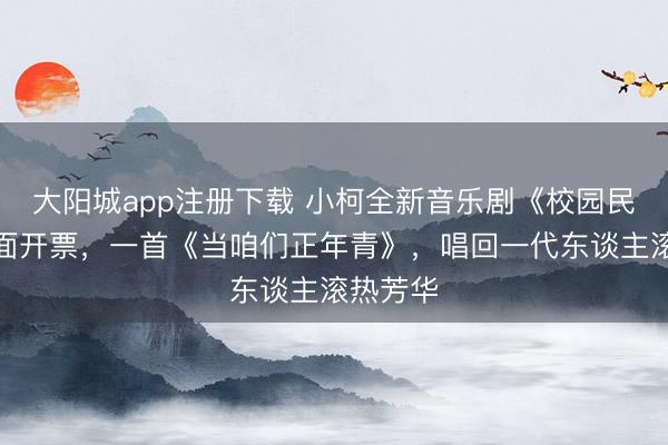 大阳城app注册下载 小柯全新音乐剧《校园民谣》全面开票，一首《当咱们正年青》，唱回一代东谈主滚热芳华
