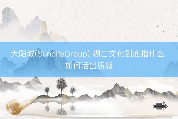 大阳城(SuncityGroup) 糊口文化到底指什么 如何活出质感