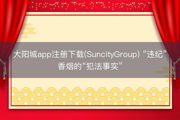 大阳城app注册下载(SuncityGroup) “违纪”香烟的“犯法事实”