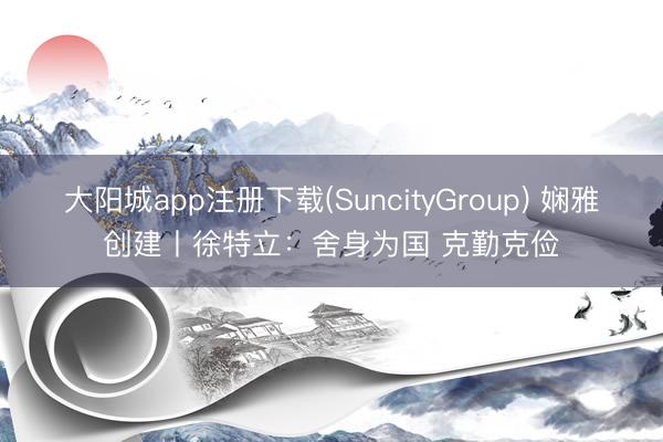 大阳城app注册下载(SuncityGroup) 娴雅创建丨徐特立：舍身为国 克勤克俭