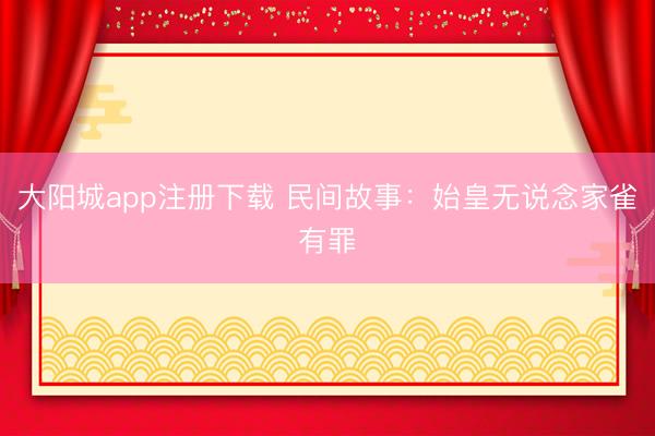 大阳城app注册下载 民间故事：始皇无说念家雀有罪