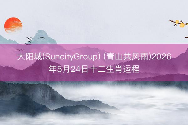 大阳城(SuncityGroup) (青山共风雨)2026年5月24日十二生肖运程