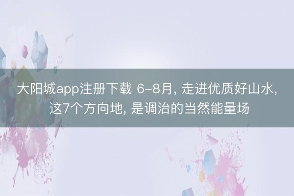 大阳城app注册下载 6-8月， 走进优质好山水， 这7个方向地， 是调治的当然能量场