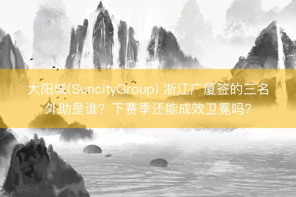 大阳城(SuncityGroup) 浙江广厦签的三名外助是谁？下赛季还能成效卫冕吗？