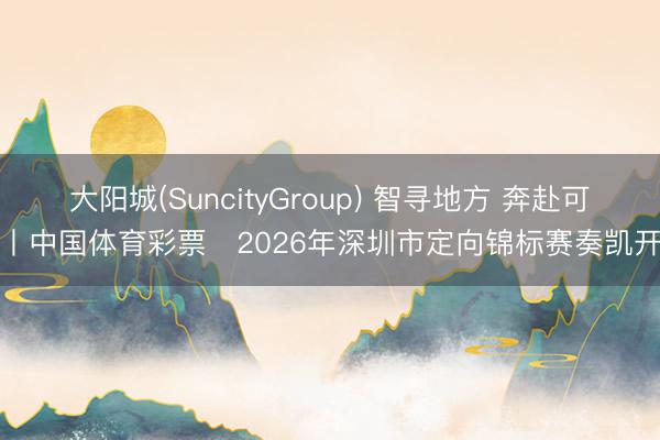 大阳城(SuncityGroup) 智寻地方 奔赴可爱丨中国体育彩票・2026年深圳市定向锦标赛奏凯开跑