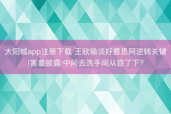 大阳城app注册下载 王欣瑜谈好意思网逆转关键!害羞披露:中间去洗手间从容了下?