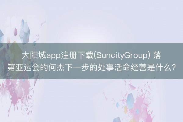 大阳城app注册下载(SuncityGroup) 落第亚运会的何杰下一步的处事活命经营是什么？