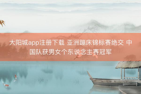 大阳城app注册下载 亚洲蹦床锦标赛绝交 中国队获男女个东说念主赛冠军