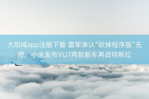 大阳城app注册下载 雷军承认“砍掉程序版”无理，小米发布YU7两款新车再战特斯拉