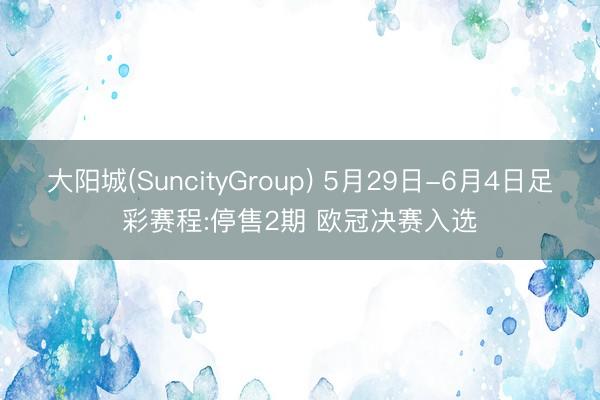 大阳城(SuncityGroup) 5月29日-6月4日足彩赛程:停售2期 欧冠决赛入选