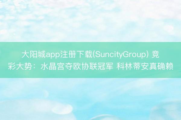 大阳城app注册下载(SuncityGroup) 竞彩大势：水晶宫夺欧协联冠军 科林蒂安真确赖