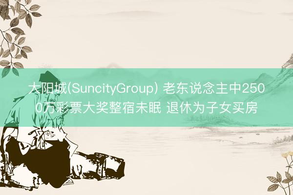 大阳城(SuncityGroup) 老东说念主中2500万彩票大奖整宿未眠 退休为子女买房