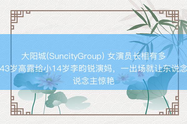 大阳城(SuncityGroup) 女演员长相有多报复？43岁高露给小14岁李昀锐演妈，一出场就让东说念主惊艳