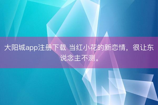 大阳城app注册下载 当红小花的新恋情，很让东说念主不测。