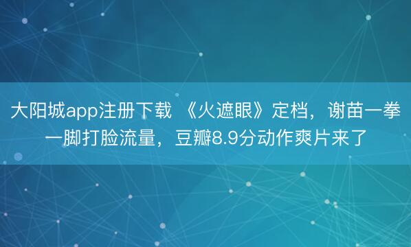 大阳城app注册下载 《火遮眼》定档，谢苗一拳一脚打脸流量，豆瓣8.9分动作爽片来了
