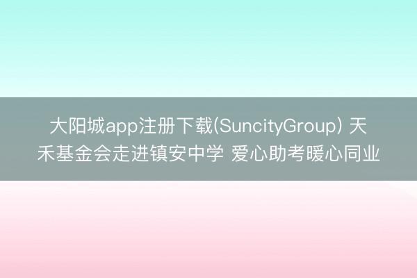 大阳城app注册下载(SuncityGroup) 天禾基金会走进镇安中学 爱心助考暖心同业