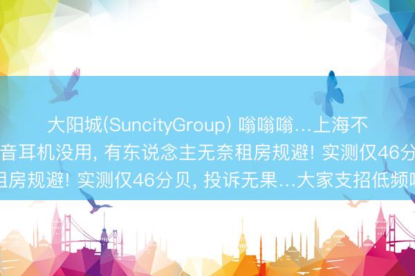 大阳城(SuncityGroup) 嗡嗡嗡…上海不少住户感到历害不适! 隔音耳机没用， 有东说念主无奈租房规避! 实测仅46分贝， 投诉无果…大家支招低频噪声