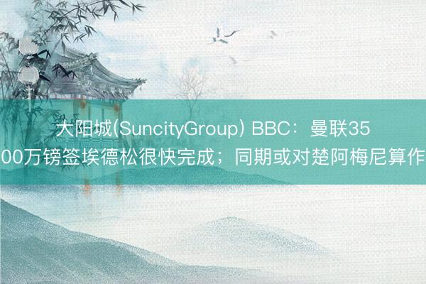 大阳城(SuncityGroup) BBC：曼联3500万镑签埃德松很快完成；同期或对楚阿梅尼算作