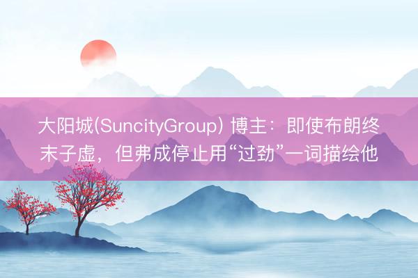 大阳城(SuncityGroup) 博主：即使布朗终末子虚，但弗成停止用“过劲”一词描绘他