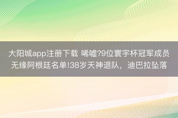 大阳城app注册下载 唏嘘?9位寰宇杯冠军成员无缘阿根廷名单!38岁天神退队，迪巴拉坠落