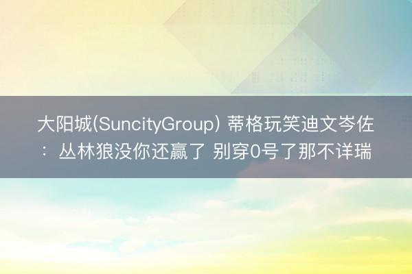 大阳城(SuncityGroup) 蒂格玩笑迪文岑佐：丛林狼没你还赢了 别穿0号了那不详瑞