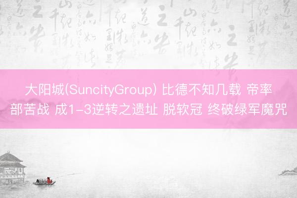 大阳城(SuncityGroup) 比德不知几载 帝率部苦战 成1-3逆转之遗址 脱软冠 终破绿军魔咒