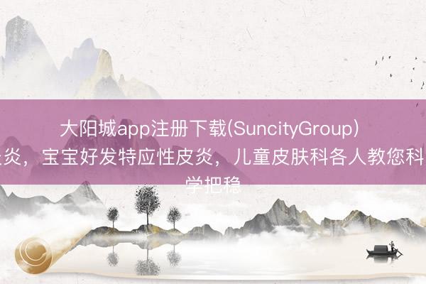 大阳城app注册下载(SuncityGroup) 夏令炎炎，宝宝好发特应性皮炎，儿童皮肤科各人教您科学把稳