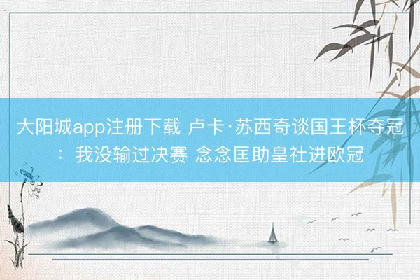 大阳城app注册下载 卢卡·苏西奇谈国王杯夺冠：我没输过决赛 念念匡助皇社进欧冠