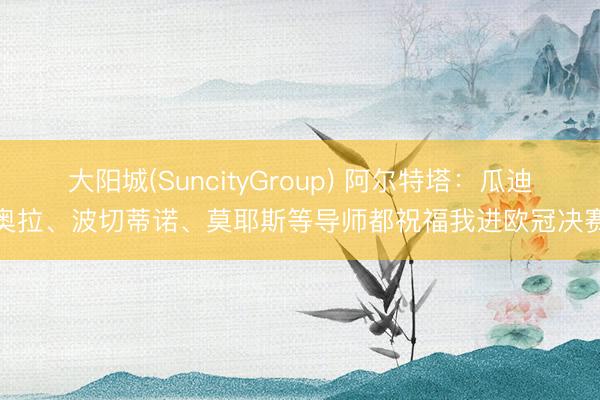 大阳城(SuncityGroup) 阿尔特塔：瓜迪奥拉、波切蒂诺、莫耶斯等导师都祝福我进欧冠决赛