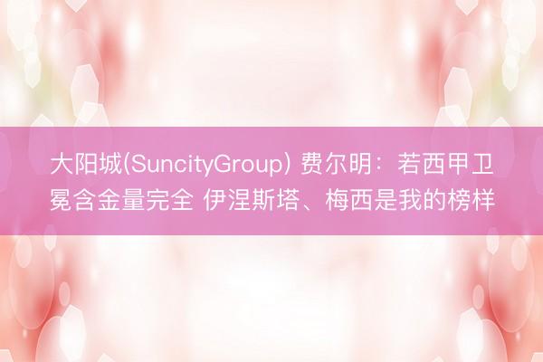 大阳城(SuncityGroup) 费尔明：若西甲卫冕含金量完全 伊涅斯塔、梅西是我的榜样