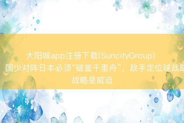 大阳城app注册下载(SuncityGroup) 足球报：国少对阵日本必须“破釜千里舟”，敌手定位球战略是威迫