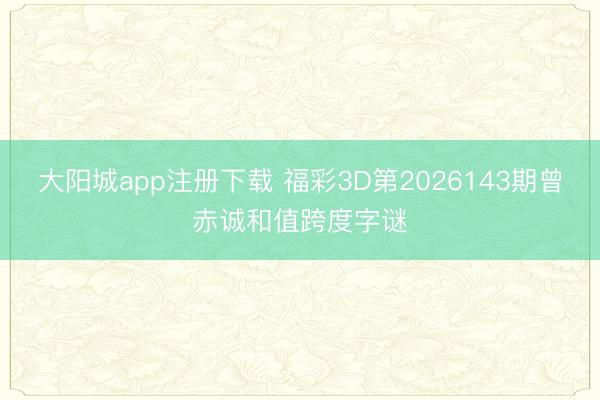 大阳城app注册下载 福彩3D第2026143期曾赤诚和值跨度字谜