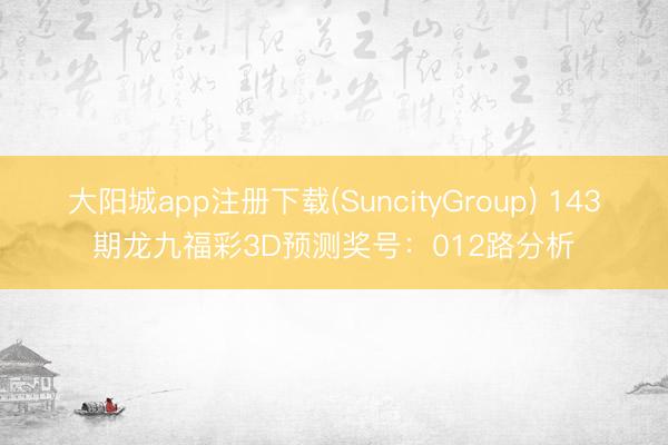 大阳城app注册下载(SuncityGroup) 143期龙九福彩3D预测奖号：012路分析