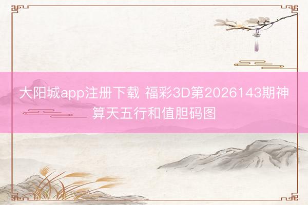 大阳城app注册下载 福彩3D第2026143期神算天五行和值胆码图