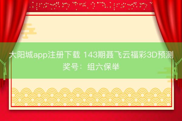 大阳城app注册下载 143期聂飞云福彩3D预测奖号：组六保举