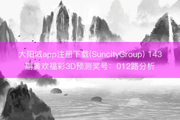 大阳城app注册下载(SuncityGroup) 143期黄欢福彩3D预测奖号：012路分析