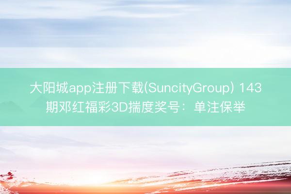 大阳城app注册下载(SuncityGroup) 143期邓红福彩3D揣度奖号：单注保举